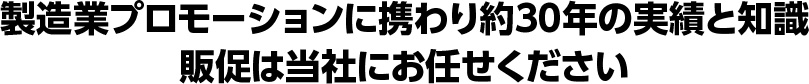 製造業プロモーションに携わり約30年の実績と知識　販促は当社にお任せください